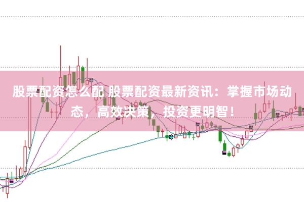 股票配资怎么配 股票配资最新资讯:掌握市场动态,高效决策,投资更明智!