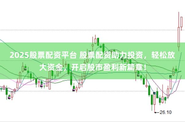 2025股票配资平台 股票配资助力投资,轻松放大资金,开启股市盈利新篇章!
