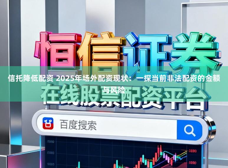 信托降低配资 2025年场外配资现状：一探当前非法配资的金额与风险