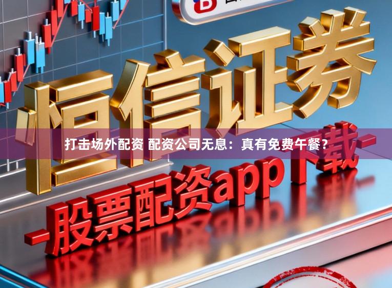 打击场外配资 配资公司无息:真有免费午餐?