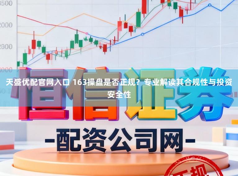 天盛优配官网入口 163操盘是否正规?专业解读其合规性与投资安全性