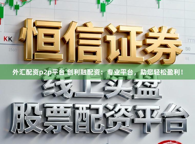 外汇配资p2p平台 创利融配资：专业平台，助您轻松盈利！