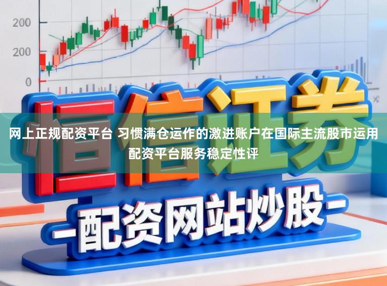 网上正规配资平台 习惯满仓运作的激进账户在国际主流股市运用配资平台服务稳定性评