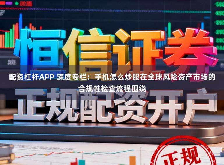 配资杠杆APP 深度专栏：手机怎么炒股在全球风险资产市场的合规性检查流程围绕