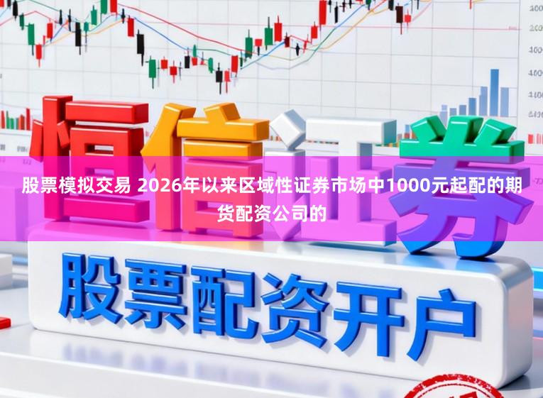 股票模拟交易 2026年以来区域性证券市场中1000元起配的期货配资公司的