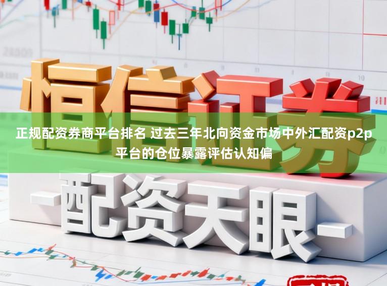 正规配资券商平台排名 过去三年北向资金市场中外汇配资p2p平台的仓位暴露评估认知偏