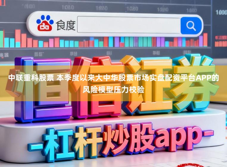 中联重科股票 本季度以来大中华股票市场实盘配资平台APP的风险模型压力校验