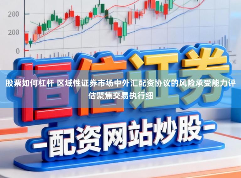 股票如何杠杆 区域性证券市场中外汇配资协议的风险承受能力评估聚焦交易执行细