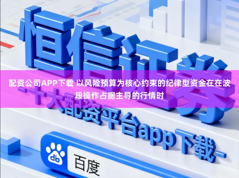 配资公司APP下载 以风险预算为核心约束的纪律型资金在在波段操作占据主导的行情时