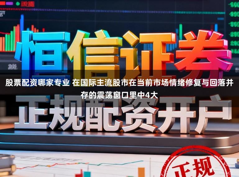 股票配资哪家专业 在国际主流股市在当前市场情绪修复与回落并存的震荡窗口里中4大