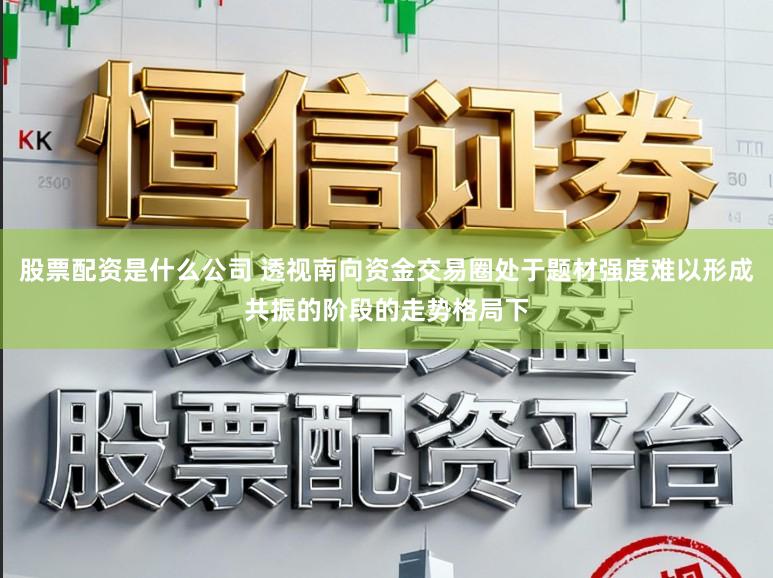 股票配资是什么公司 透视南向资金交易圈处于题材强度难以形成共振的阶段的走势格局下