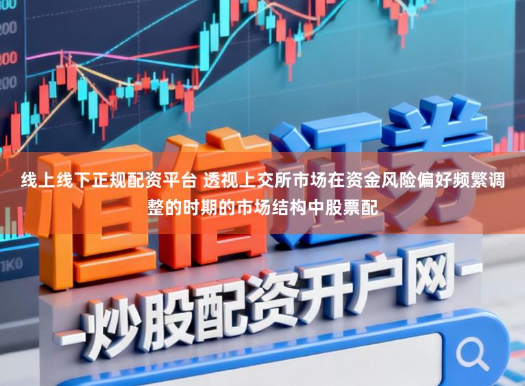 线上线下正规配资平台 透视上交所市场在资金风险偏好频繁调整的时期的市场结构中股票配