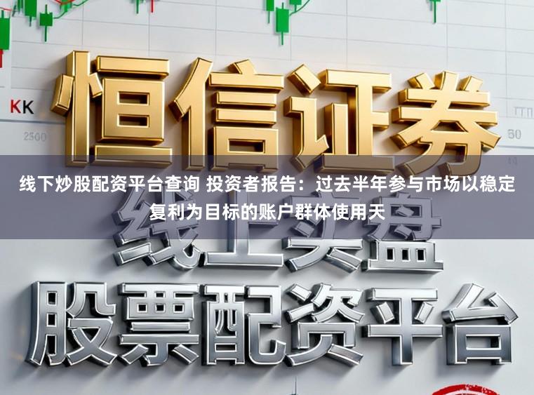 线下炒股配资平台查询 投资者报告:过去半年参与市场以稳定复利为目标的账户群体使用天