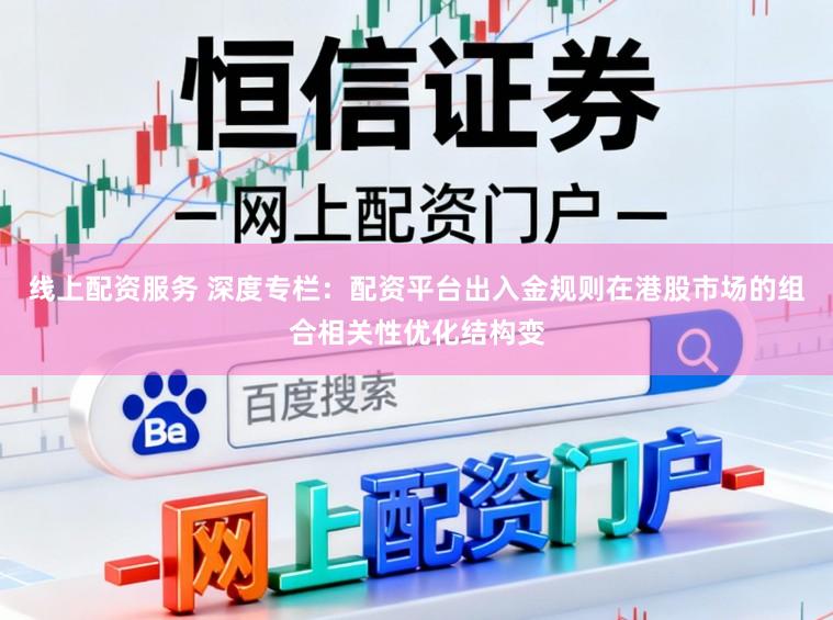 线上配资服务 深度专栏：配资平台出入金规则在港股市场的组合相关性优化结构变