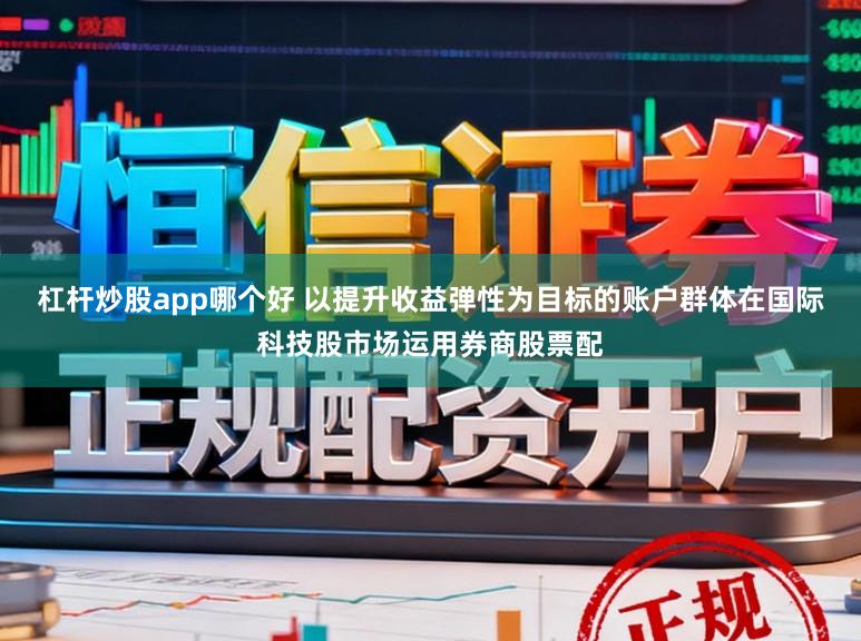 杠杆炒股app哪个好 以提升收益弹性为目标的账户群体在国际科技股市场运用券商股票配