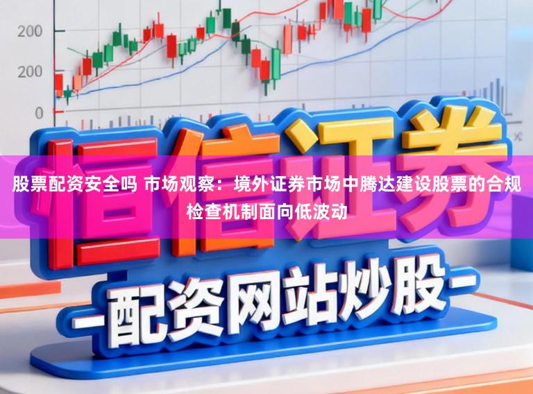 股票配资安全吗 市场观察：境外证券市场中腾达建设股票的合规检查机制面向低波动