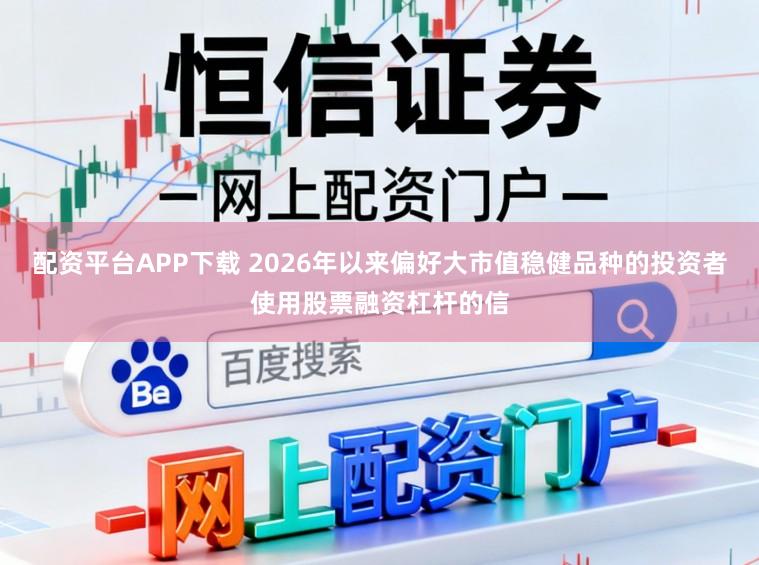 配资平台APP下载 2026年以来偏好大市值稳健品种的投资者使用股票融资杠杆的信