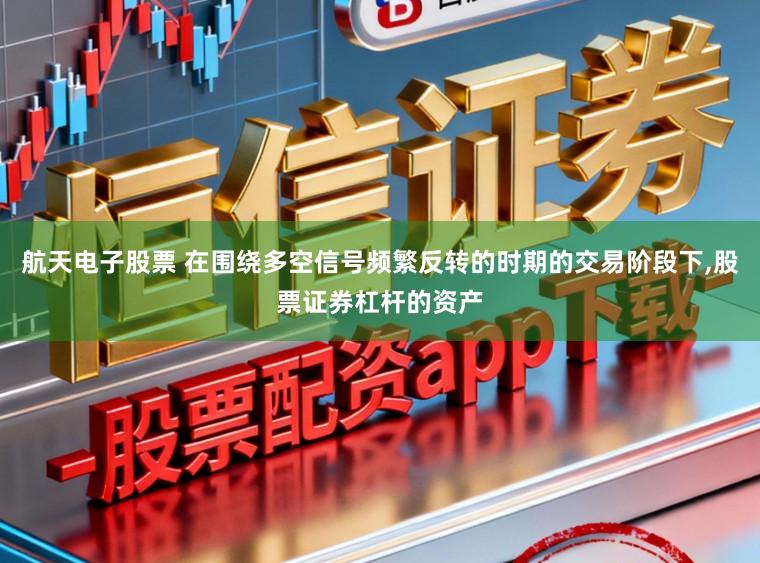 航天电子股票 在围绕多空信号频繁反转的时期的交易阶段下，股票证券杠杆的资产