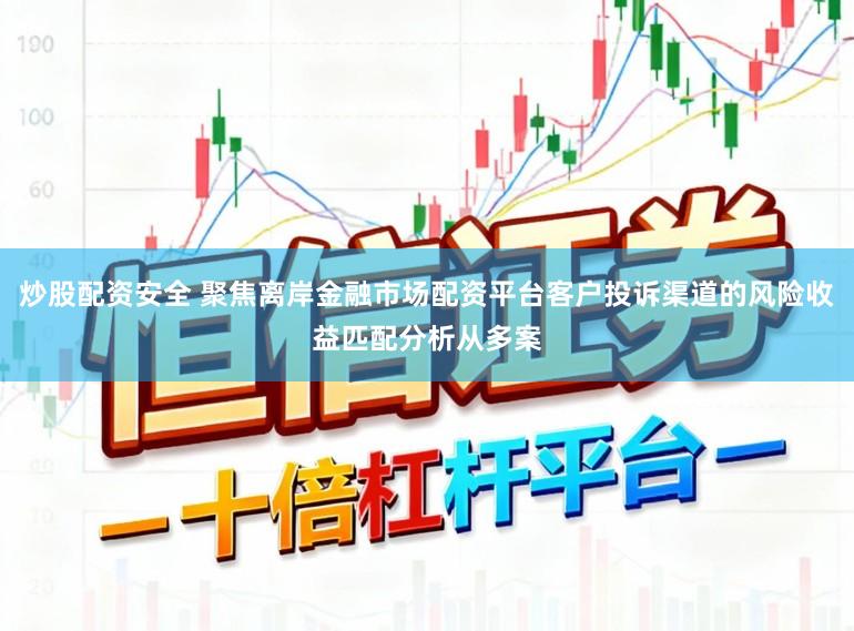 炒股配资安全 聚焦离岸金融市场配资平台客户投诉渠道的风险收益匹配分析从多案