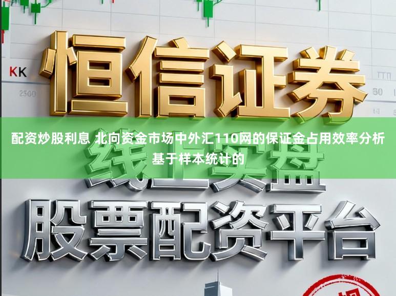 配资炒股利息 北向资金市场中外汇110网的保证金占用效率分析基于样本统计的