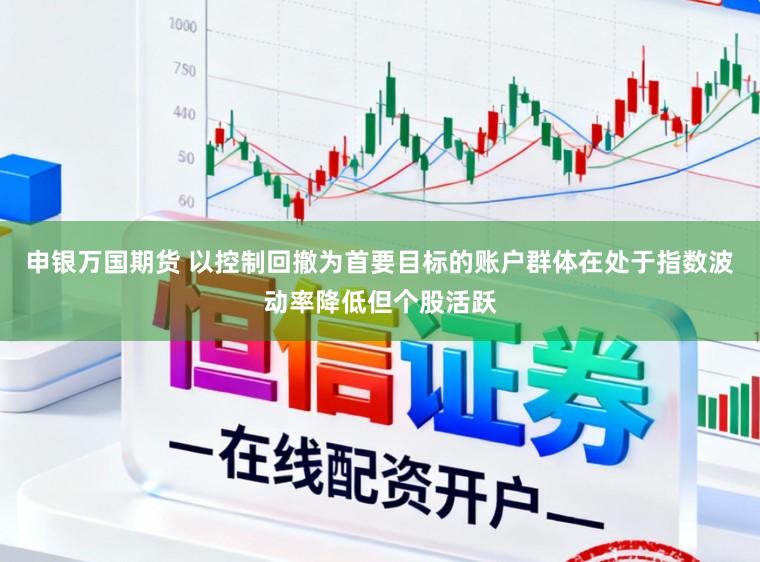 申银万国期货 以控制回撤为首要目标的账户群体在处于指数波动率降低但个股活跃