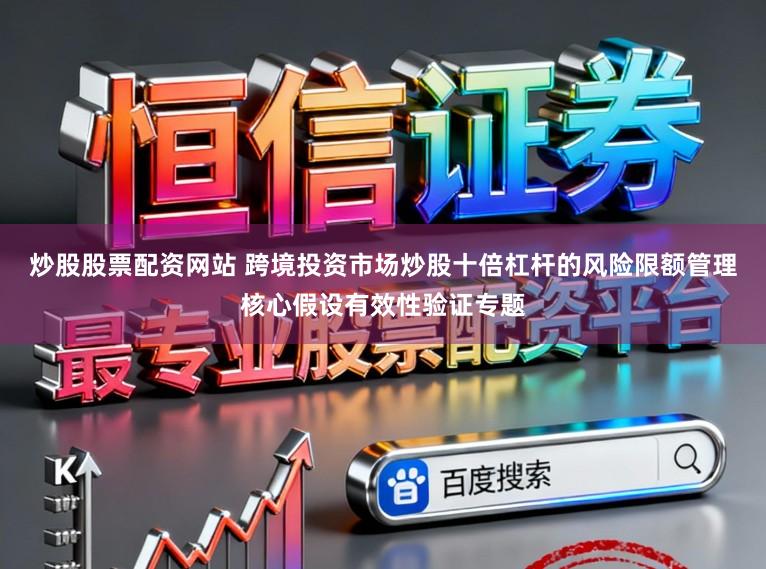 炒股股票配资网站 跨境投资市场炒股十倍杠杆的风险限额管理核心假设有效性验证专题