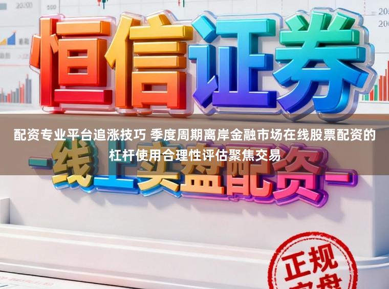 配资专业平台追涨技巧 季度周期离岸金融市场在线股票配资的杠杆使用合理性评估聚焦交易