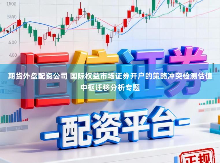 期货外盘配资公司 国际权益市场证券开户的策略冲突检测估值中枢迁移分析专题