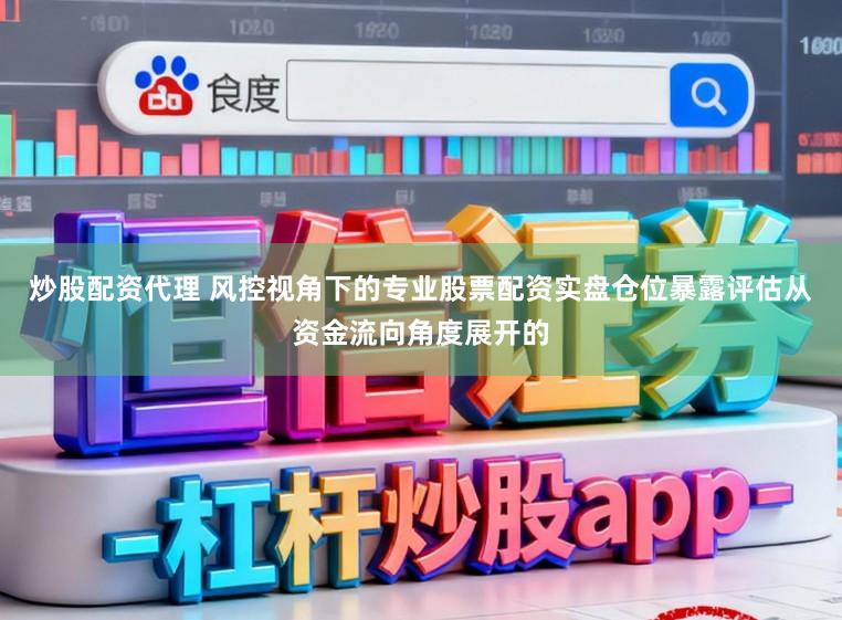 炒股配资代理 风控视角下的专业股票配资实盘仓位暴露评估从资金流向角度展开的