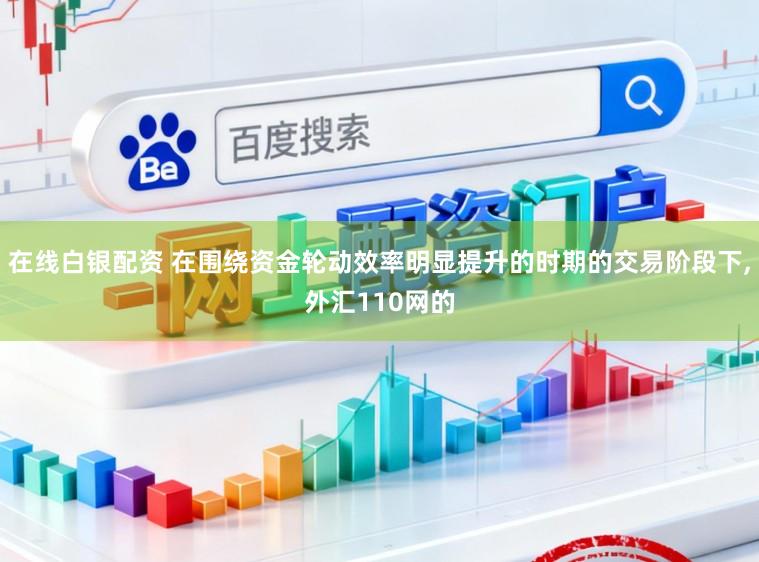 在线白银配资 在围绕资金轮动效率明显提升的时期的交易阶段下,外汇110网的