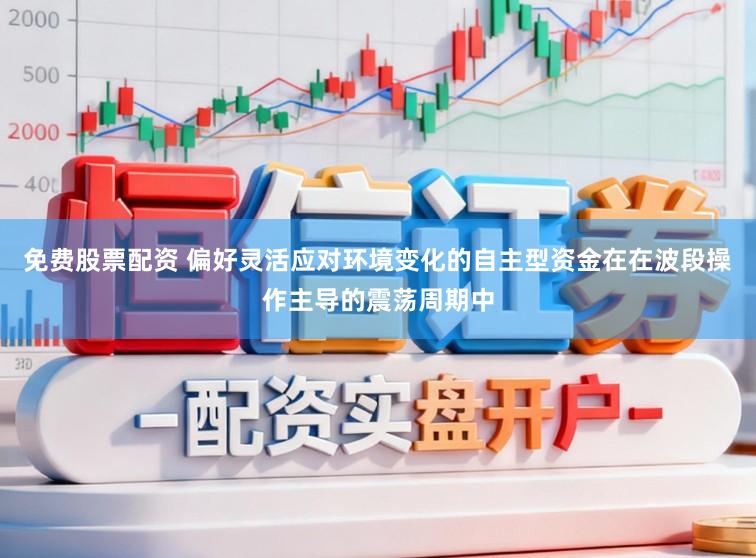 免费股票配资 偏好灵活应对环境变化的自主型资金在在波段操作主导的震荡周期中