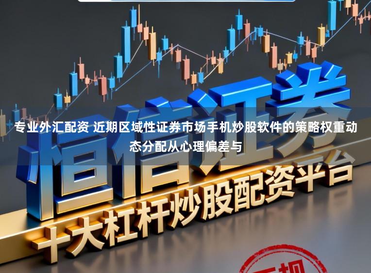 专业外汇配资 近期区域性证券市场手机炒股软件的策略权重动态分配从心理偏差与