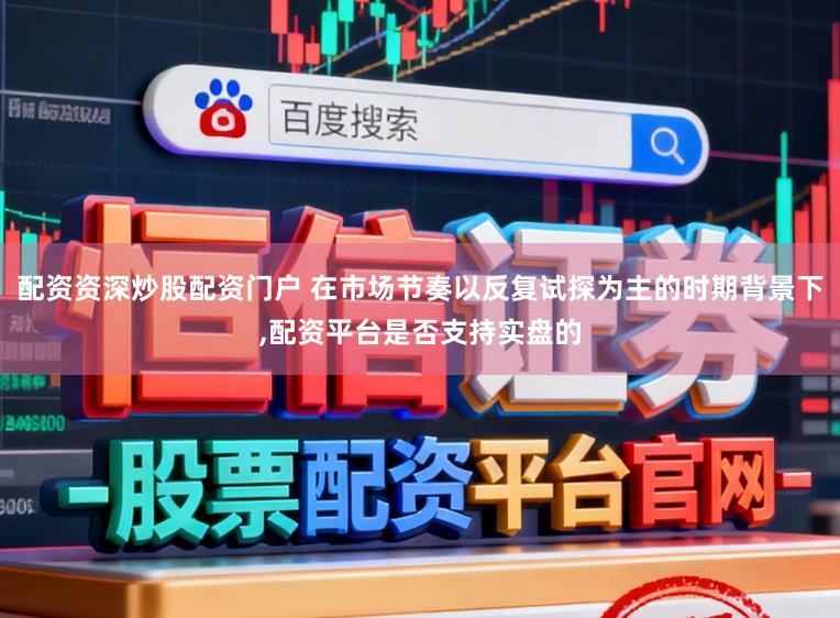 配资资深炒股配资门户 在市场节奏以反复试探为主的时期背景下，配资平台是否支持实盘的