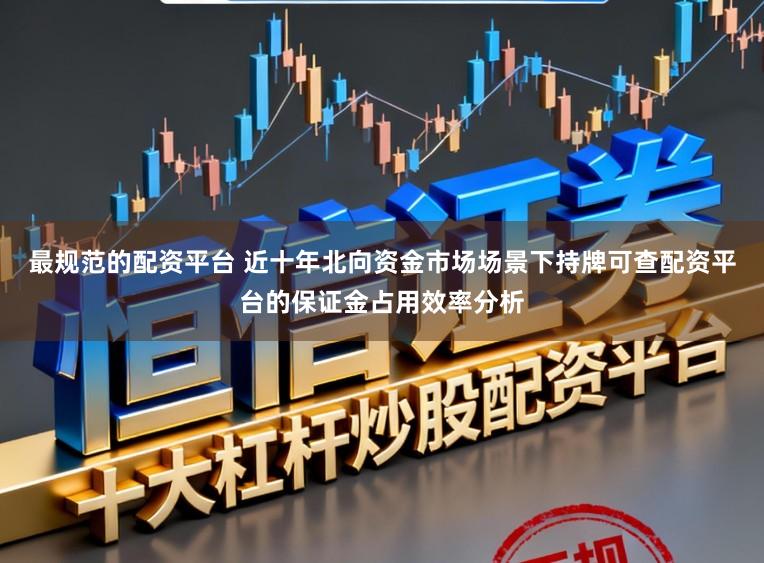 最规范的配资平台 近十年北向资金市场场景下持牌可查配资平台的保证金占用效率分析