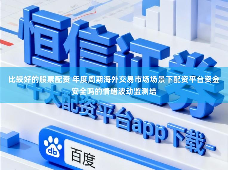 比较好的股票配资 年度周期海外交易市场场景下配资平台资金安全吗的情绪波动监测结