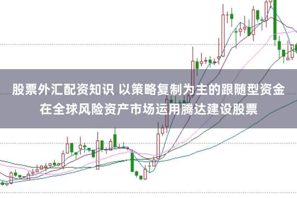 股票外汇配资知识 以策略复制为主的跟随型资金在全球风险资产市场运用腾达建设股票