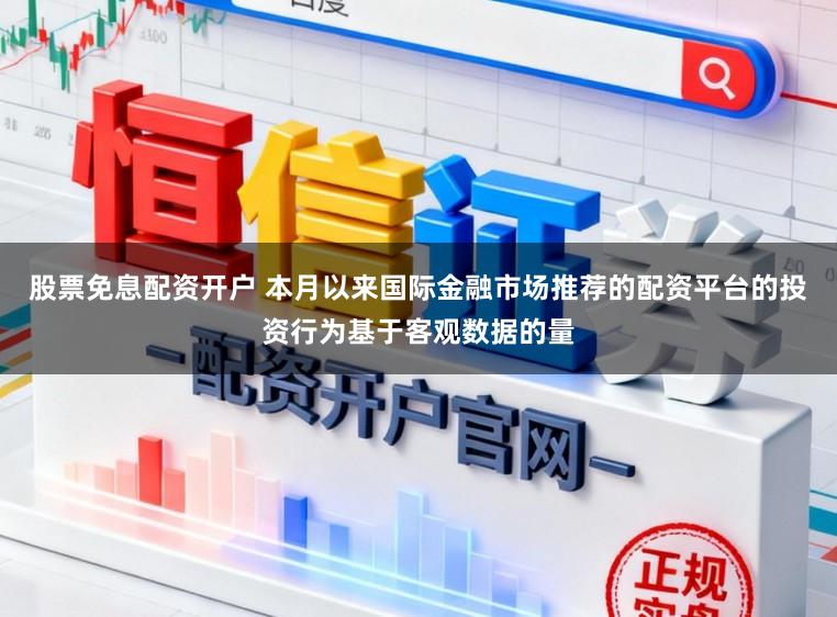 股票免息配资开户 本月以来国际金融市场推荐的配资平台的投资行为基于客观数据的量