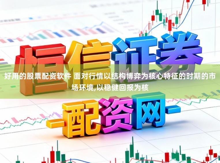 好用的股票配资软件 面对行情以结构博弈为核心特征的时期的市场环境，以稳健回报为核