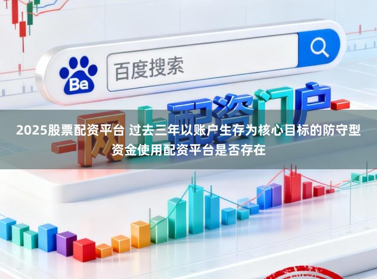 2025股票配资平台 过去三年以账户生存为核心目标的防守型资金使用配资平台是否存在