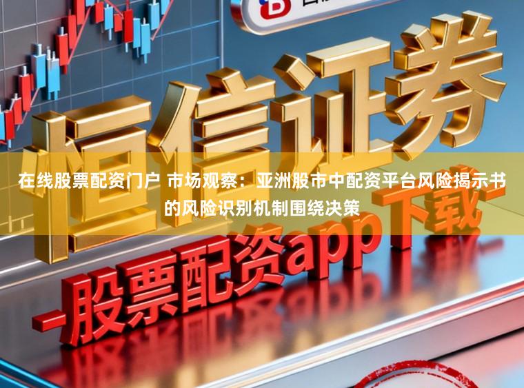 在线股票配资门户 市场观察：亚洲股市中配资平台风险揭示书的风险识别机制围绕决策