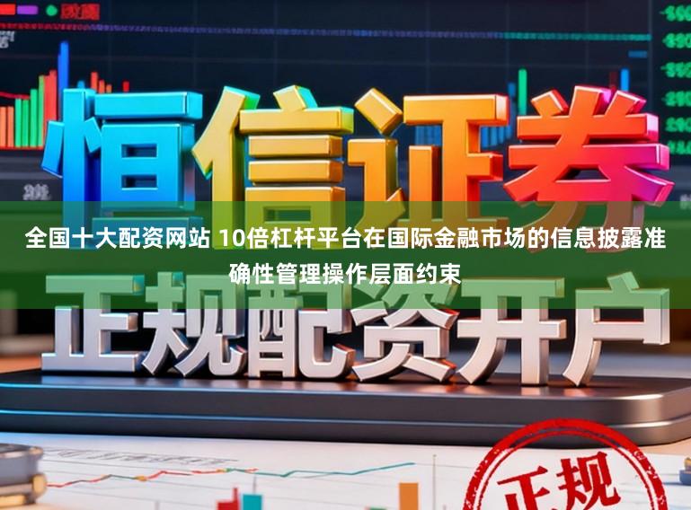 全国十大配资网站 10倍杠杆平台在国际金融市场的信息披露准确性管理操作层面约束