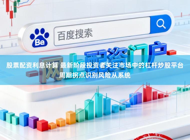 股票配资利息计算 最新阶段投资者关注市场中的杠杆炒股平台周期拐点识别风险从系统