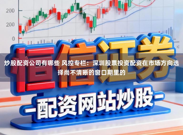 炒股配资公司有哪些 风控专栏：深圳股票投资配资在市场方向选择尚不清晰的窗口期里的