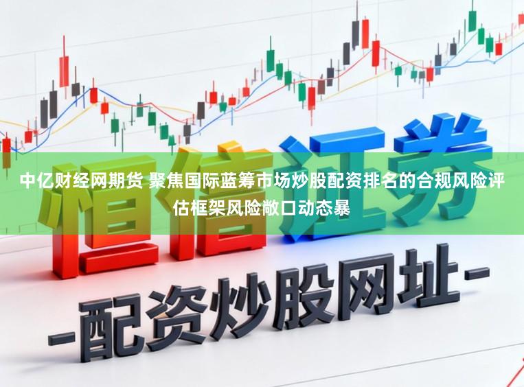 中亿财经网期货 聚焦国际蓝筹市场炒股配资排名的合规风险评估框架风险敞口动态暴