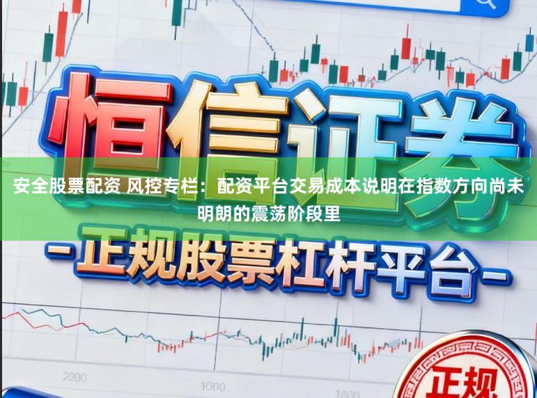 安全股票配资 风控专栏：配资平台交易成本说明在指数方向尚未明朗的震荡阶段里