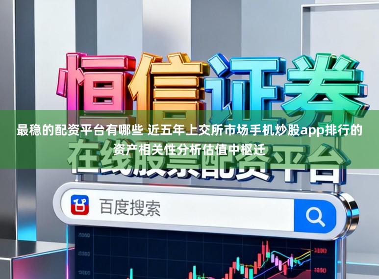 最稳的配资平台有哪些 近五年上交所市场手机炒股app排行的资产相关性分析估值中枢迁