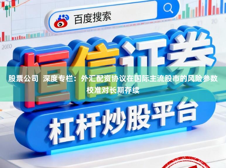 股票公司  深度专栏：外汇配资协议在国际主流股市的风险参数校准对长期存续