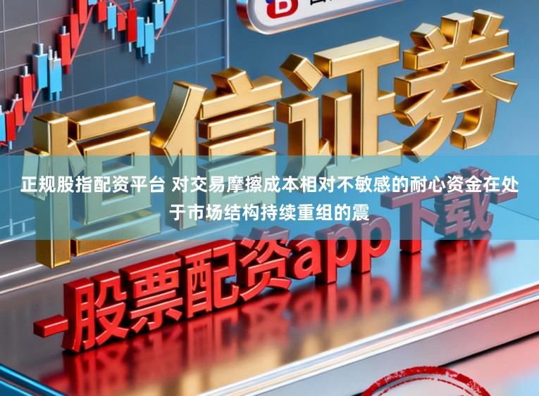 正规股指配资平台 对交易摩擦成本相对不敏感的耐心资金在处于市场结构持续重组的震