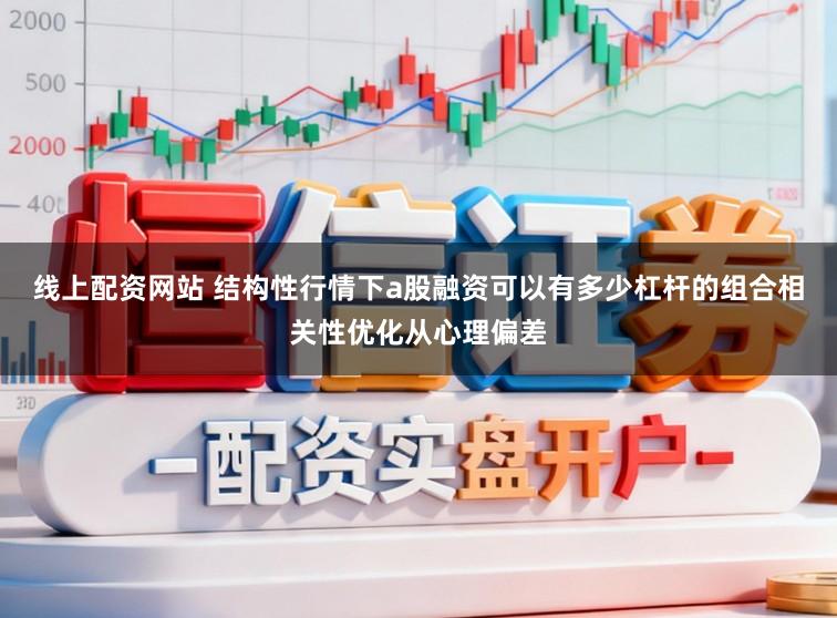 线上配资网站 结构性行情下a股融资可以有多少杠杆的组合相关性优化从心理偏差
