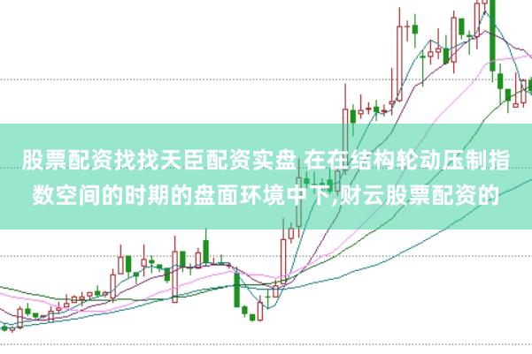 股票配资找找天臣配资实盘 在在结构轮动压制指数空间的时期的盘面环境中下,财云股票配资的